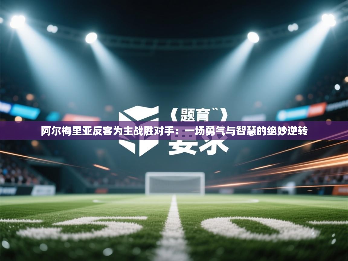 阿尔梅里亚反客为主战胜对手：一场勇气与智慧的绝妙逆转